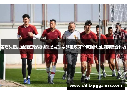 若塔凭借灵活跑位驰骋绿茵场展现卓越进攻才华成现代足球的锋线利器