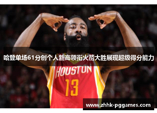 哈登单场61分创个人新高领衔火箭大胜展现超级得分能力