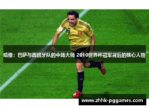哈维：巴萨与西班牙队的中场大师 2010世界杯冠军背后的核心人物