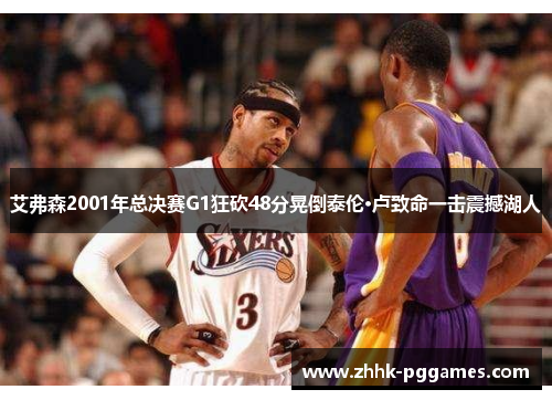 艾弗森2001年总决赛G1狂砍48分晃倒泰伦·卢致命一击震撼湖人