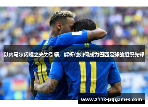 以内马尔闪耀之光为引领，解析他如何成为巴西足球的组织先锋