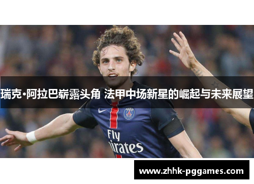 瑞克·阿拉巴崭露头角 法甲中场新星的崛起与未来展望