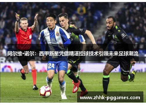 阿尔维·诺尔：西甲新星凭借精湛控球技术引领未来足球潮流