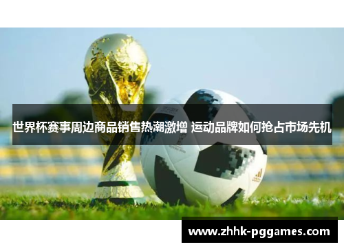 世界杯赛事周边商品销售热潮激增 运动品牌如何抢占市场先机