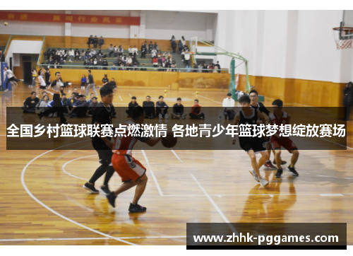 全国乡村篮球联赛点燃激情 各地青少年篮球梦想绽放赛场