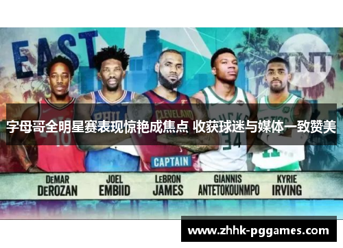 字母哥全明星赛表现惊艳成焦点 收获球迷与媒体一致赞美
