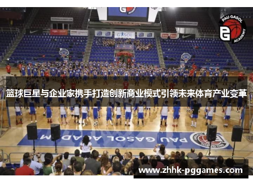 篮球巨星与企业家携手打造创新商业模式引领未来体育产业变革