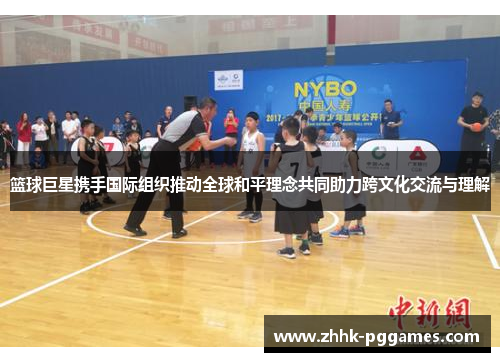 篮球巨星携手国际组织推动全球和平理念共同助力跨文化交流与理解