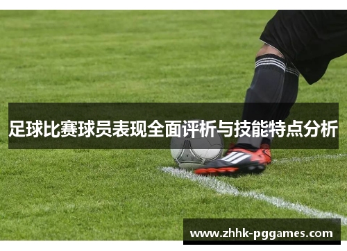 足球比赛球员表现全面评析与技能特点分析