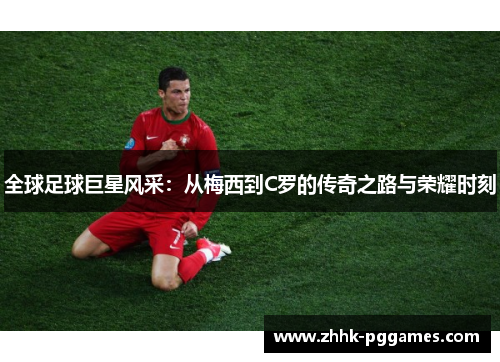 全球足球巨星风采：从梅西到C罗的传奇之路与荣耀时刻
