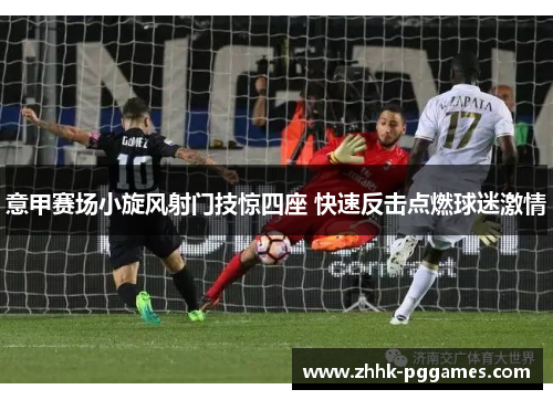 意甲赛场小旋风射门技惊四座 快速反击点燃球迷激情