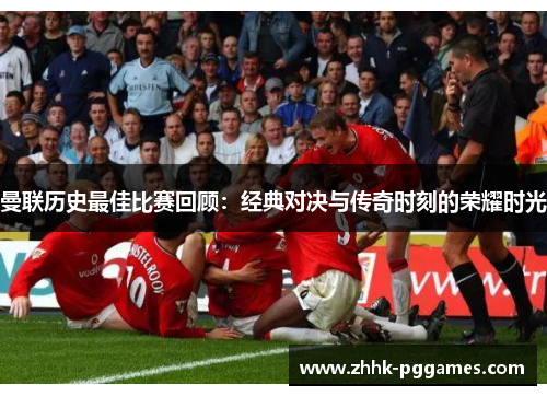 曼联历史最佳比赛回顾：经典对决与传奇时刻的荣耀时光