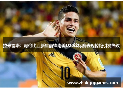 拉米雷斯：哥伦比亚新星前锋南美U20锦标赛表现惊艳引发热议