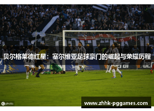 贝尔格莱德红星：塞尔维亚足球豪门的崛起与荣耀历程