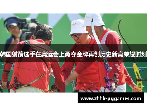 韩国射箭选手在奥运会上勇夺金牌再创历史新高荣耀时刻