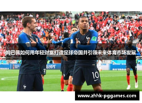 姆巴佩如何用年轻财富打造足球帝国并引领未来体育市场发展