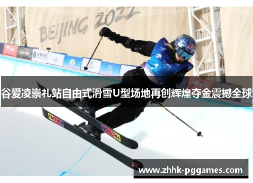 谷爱凌崇礼站自由式滑雪U型场地再创辉煌夺金震撼全球 谷爱凌崇礼站自由式滑雪U型场地再创辉煌夺金震撼全球