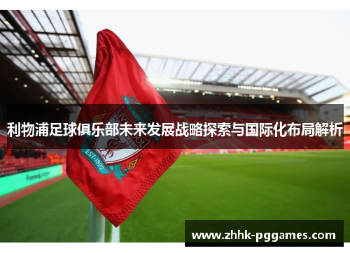 利物浦足球俱乐部未来发展战略探索与国际化布局解析