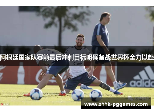 阿根廷国家队赛前最后冲刺目标明确备战世界杯全力以赴