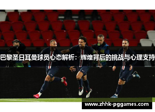 巴黎圣日耳曼球员心态解析：辉煌背后的挑战与心理支持