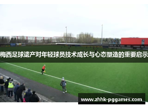 梅西足球遗产对年轻球员技术成长与心态塑造的重要启示