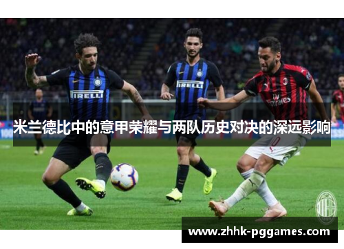 米兰德比中的意甲荣耀与两队历史对决的深远影响
