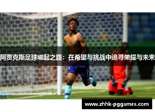 阿贾克斯足球崛起之路：在希望与挑战中追寻荣耀与未来