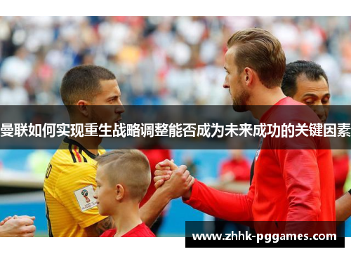 曼联如何实现重生战略调整能否成为未来成功的关键因素