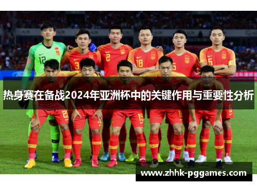 热身赛在备战2024年亚洲杯中的关键作用与重要性分析