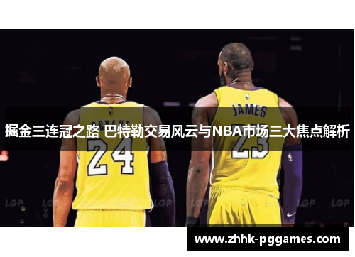 掘金三连冠之路 巴特勒交易风云与NBA市场三大焦点解析