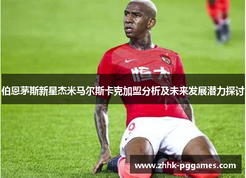 伯恩茅斯新星杰米马尔斯卡克加盟分析及未来发展潜力探讨