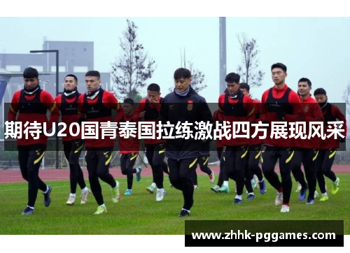 期待U20国青泰国拉练激战四方展现风采
