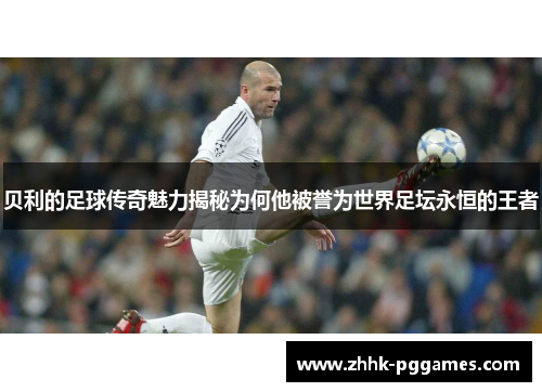 贝利的足球传奇魅力揭秘为何他被誉为世界足坛永恒的王者