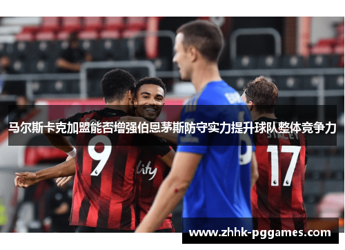 马尔斯卡克加盟能否增强伯恩茅斯防守实力提升球队整体竞争力