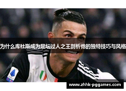 为什么库杜斯成为足坛过人之王剖析他的独特技巧与风格