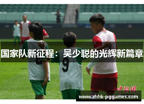 国家队新征程：吴少聪的光辉新篇章