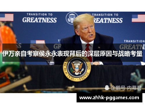 伊万亲自考察侯永永表现背后的深层原因与战略考量