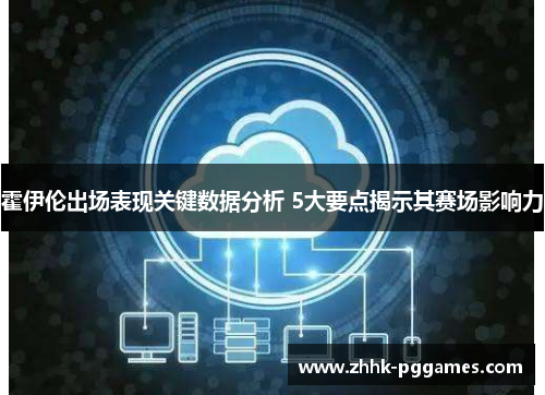 霍伊伦出场表现关键数据分析 5大要点揭示其赛场影响力 霍伊伦出场表现关键数据分析 5大要点揭示其赛场影响力