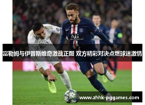 富勒姆与伊普斯维奇激战正酣 双方精彩对决点燃球迷激情