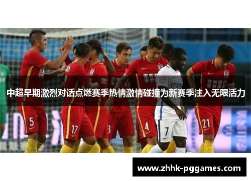 中超早期激烈对话点燃赛季热情激情碰撞为新赛季注入无限活力