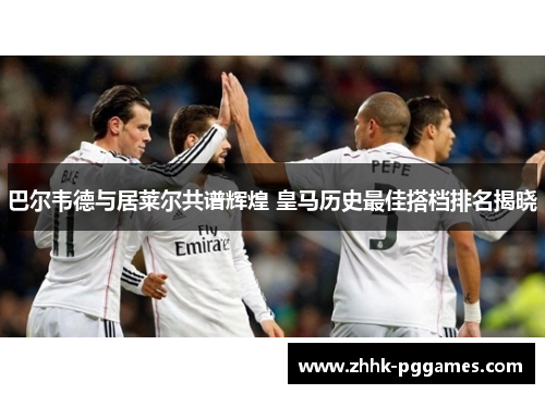 巴尔韦德与居莱尔共谱辉煌 皇马历史最佳搭档排名揭晓