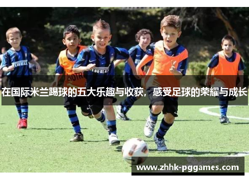 在国际米兰踢球的五大乐趣与收获,感受足球的荣耀与成长 在国际米兰踢球的五大乐趣与收获,感受足球的荣耀与成长