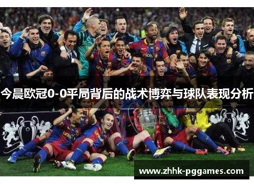 今晨欧冠0-0平局背后的战术博弈与球队表现分析 今晨欧冠0-0平局背后的战术博弈与球队表现分析