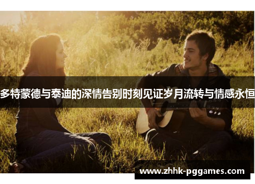 多特蒙德与泰迪的深情告别时刻见证岁月流转与情感永恒 多特蒙德与泰迪的深情告别时刻见证岁月流转与情感永恒