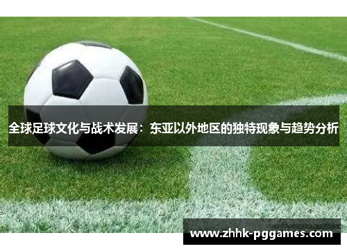 全球足球文化与战术发展:东亚以外地区的独特现象与趋势分析 全球足球文化与战术发展:东亚以外地区的独特现象与趋势分析