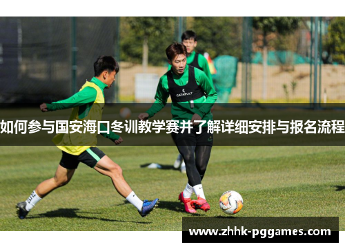 如何参与国安海口冬训教学赛并了解详细安排与报名流程 如何参与国安海口冬训教学赛并了解详细安排与报名流程