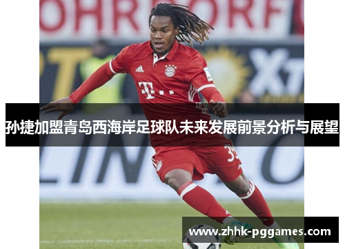 孙捷加盟青岛西海岸足球队未来发展前景分析与展望 孙捷加盟青岛西海岸足球队未来发展前景分析与展望