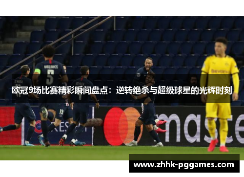 欧冠9场比赛精彩瞬间盘点:逆转绝杀与超级球星的光辉时刻 欧冠9场比赛精彩瞬间盘点:逆转绝杀与超级球星的光辉时刻