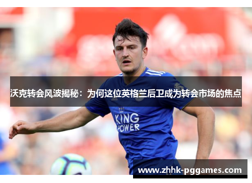 沃克转会风波揭秘:为何这位英格兰后卫成为转会市场的焦点 沃克转会风波揭秘:为何这位英格兰后卫成为转会市场的焦点