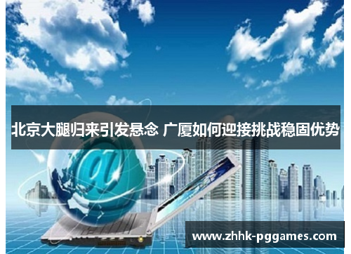 北京大腿归来引发悬念 广厦如何迎接挑战稳固优势